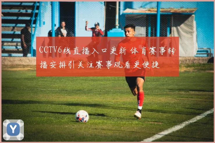 CCTV6线直播入口更新 体育赛事转播安排引关注赛事观看更便捷