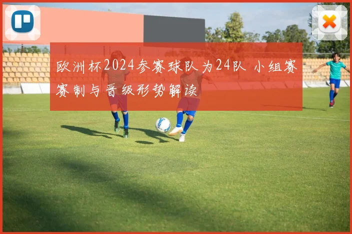 欧洲杯2024参赛球队为24队 小组赛赛制与晋级形势解读