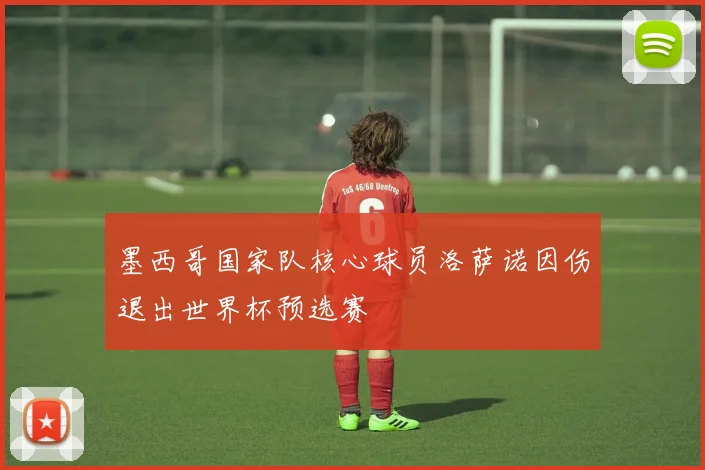 墨西哥国家队核心球员洛萨诺因伤退出世界杯预选赛
