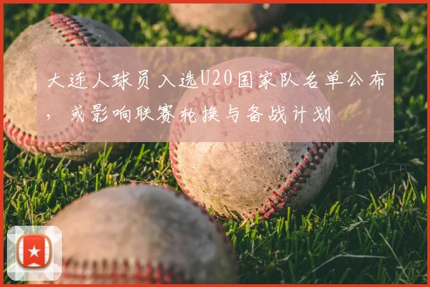 大连人球员入选U20国家队名单公布,或影响联赛轮换与备战计划