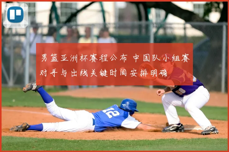 男篮亚洲杯赛程公布 中国队小组赛对手与出线关键时间安排明确