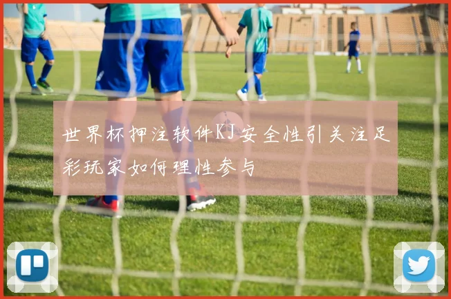 世界杯押注软件KJ安全性引关注足彩玩家如何理性参与