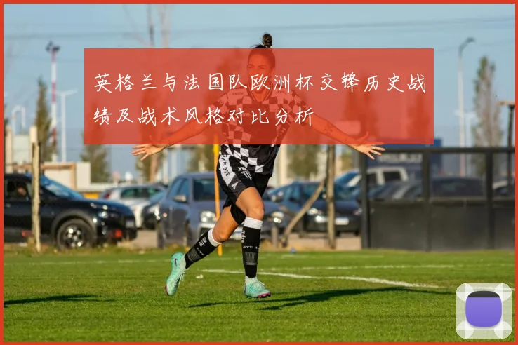 英格兰与法国队欧洲杯交锋历史战绩及战术风格对比分析