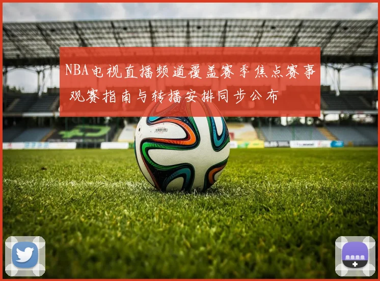 NBA电视直播频道覆盖赛季焦点赛事 观赛指南与转播安排同步公布