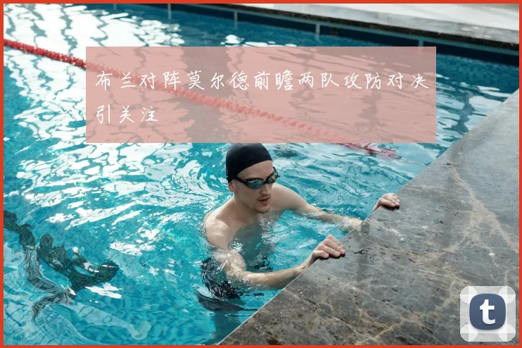 布兰对阵莫尔德前瞻两队攻防对决引关注