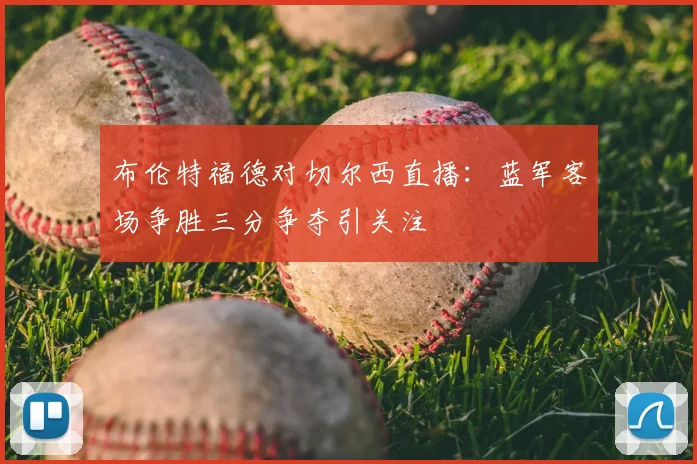 布伦特福德对切尔西直播：蓝军客场争胜三分争夺引关注
