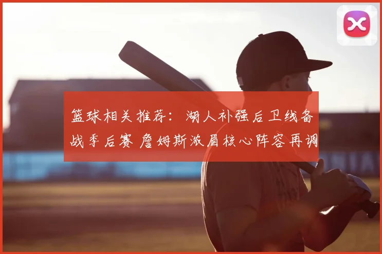 篮球相关推荐：湖人补强后卫线备战季后赛 詹姆斯浓眉核心阵容再调整