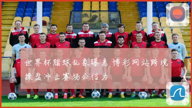 世界杯赌球乱象曝光 博彩网站跨境操盘冲击赛场公信力