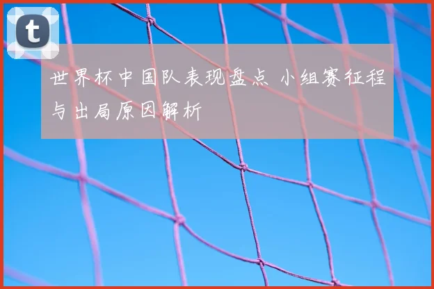 世界杯中国队表现盘点 小组赛征程与出局原因解析