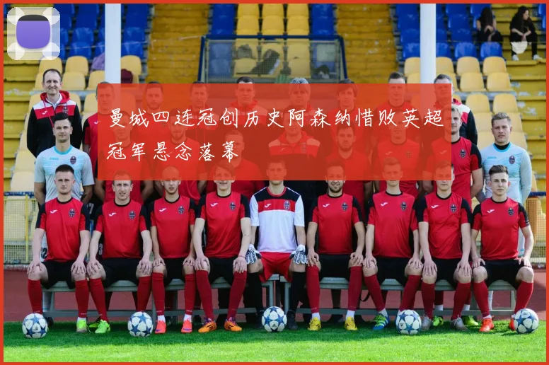 曼城四连冠创历史阿森纳惜败英超冠军悬念落幕