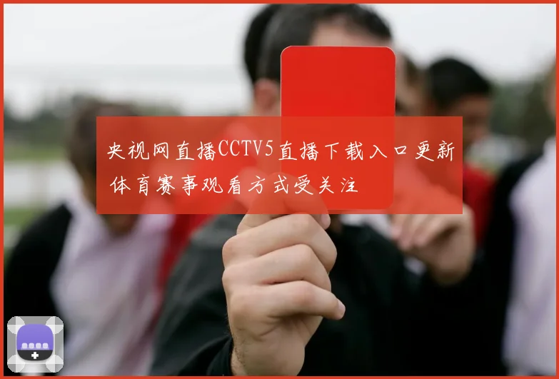 央视网直播CCTV5直播下载入口更新 体育赛事观看方式受关注