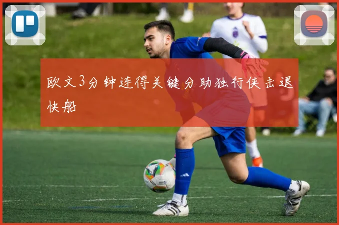 欧文3分钟连得关键分助独行侠击退快船