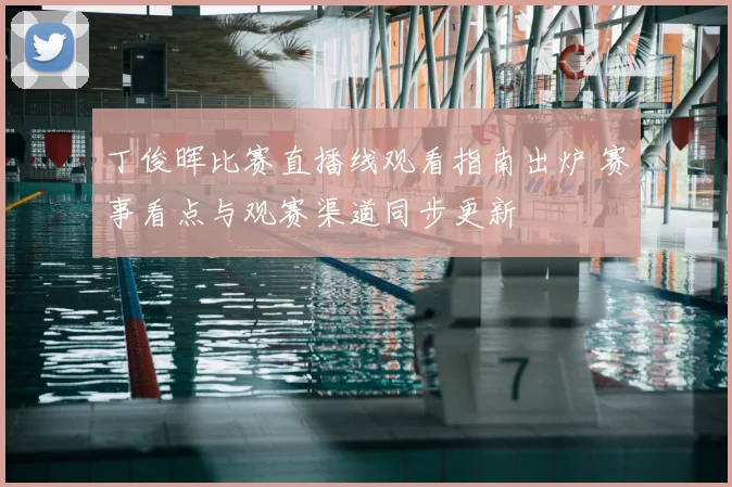 丁俊晖比赛直播线观看指南出炉 赛事看点与观赛渠道同步更新