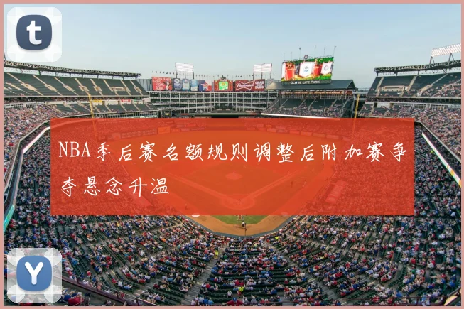 NBA季后赛名额规则调整后附加赛争夺悬念升温