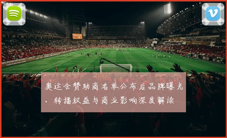奥运会赞助商名单公布后品牌曝光、转播权益与商业影响深度解读