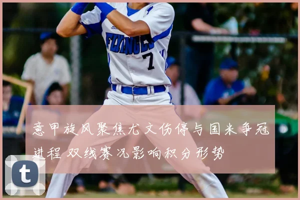 意甲旋风聚焦尤文伤停与国米争冠进程 双线赛况影响积分形势