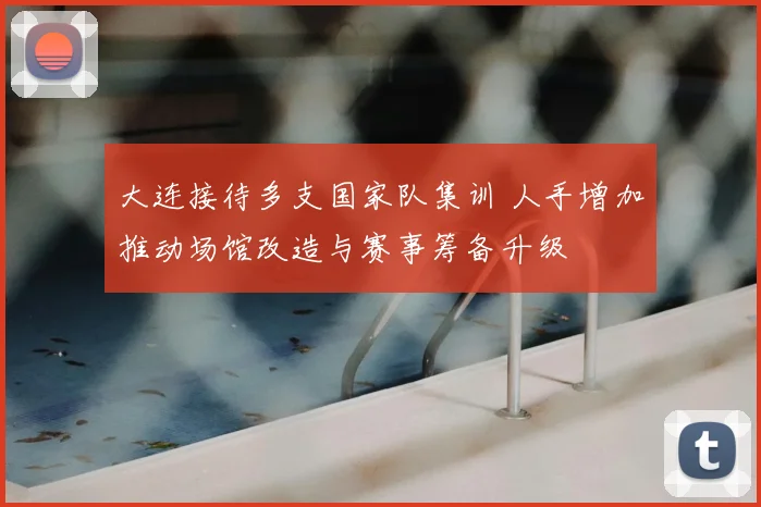 大连接待多支国家队集训 人手增加推动场馆改造与赛事筹备升级