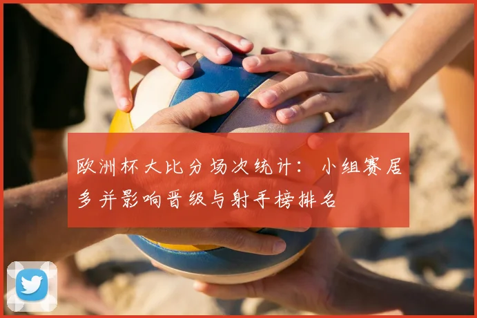 欧洲杯大比分场次统计：小组赛居多并影响晋级与射手榜排名