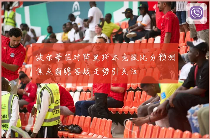 波尔蒂芒对阵里斯本竞技比分预测焦点前瞻客战走势引关注