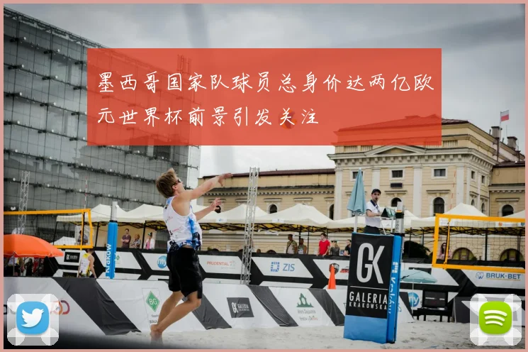 墨西哥国家队球员总身价达两亿欧元世界杯前景引发关注