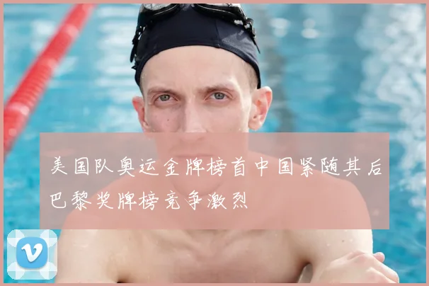 美国队奥运金牌榜首中国紧随其后巴黎奖牌榜竞争激烈