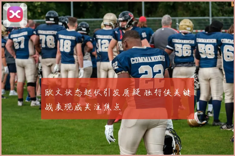 欧文状态起伏引发质疑 独行侠关键战表现成关注焦点