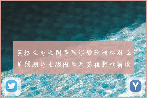 英格兰与法国争冠形势欧洲杯冠亚军预测与出线概率及赛程影响解读