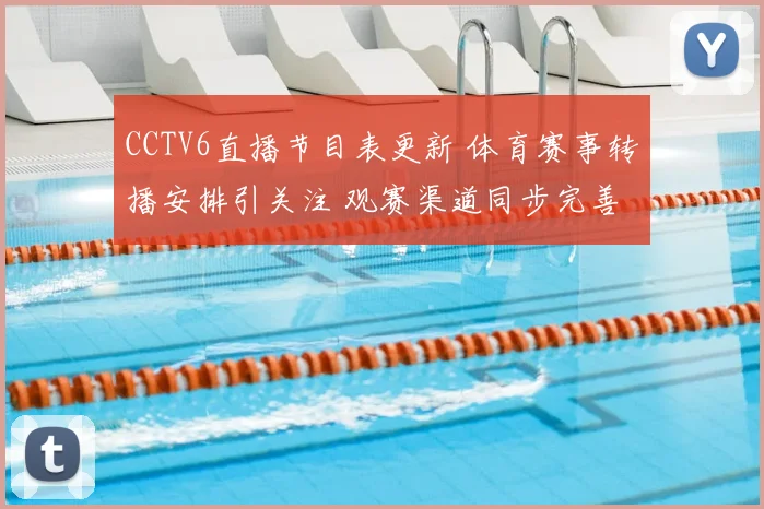 CCTV6直播节目表更新 体育赛事转播安排引关注 观赛渠道同步完善