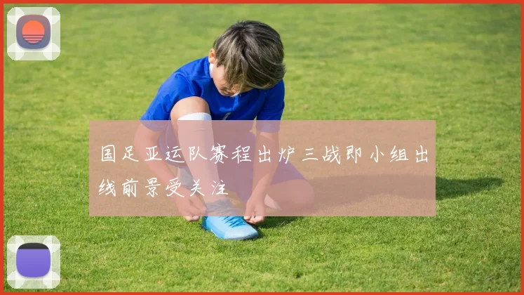 国足亚运队赛程出炉三战即小组出线前景受关注