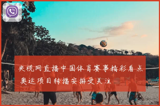 央视网直播中国体育赛事精彩看点 奥运项目转播安排受关注