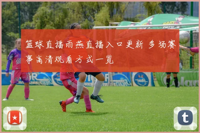 篮球直播雨燕直播入口更新 多场赛事高清观看方式一览