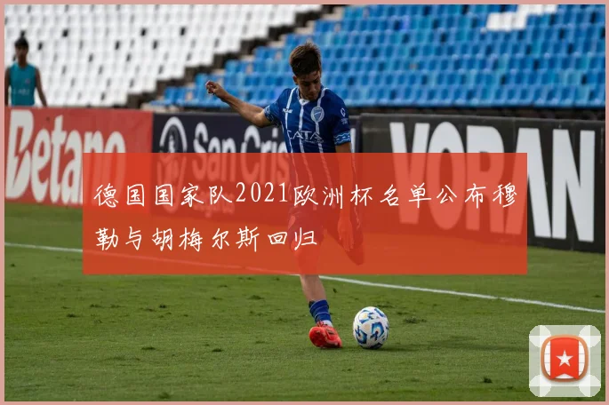 德国国家队2021欧洲杯名单公布穆勒与胡梅尔斯回归