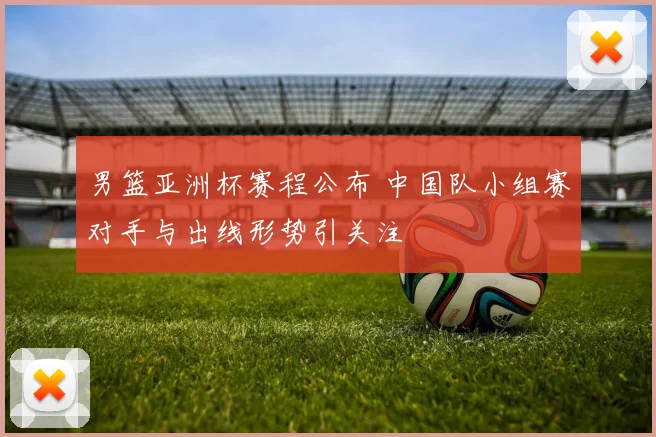 男篮亚洲杯赛程公布 中国队小组赛对手与出线形势引关注