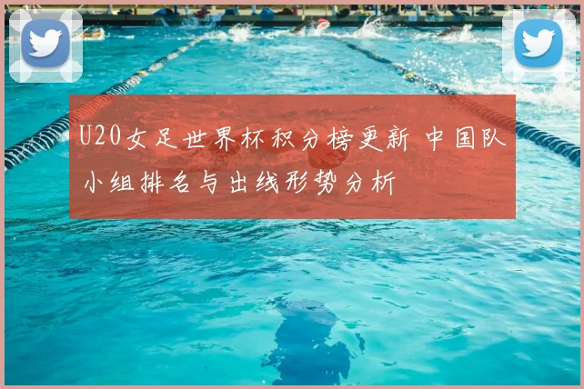U20女足世界杯积分榜更新 中国队小组排名与出线形势分析
