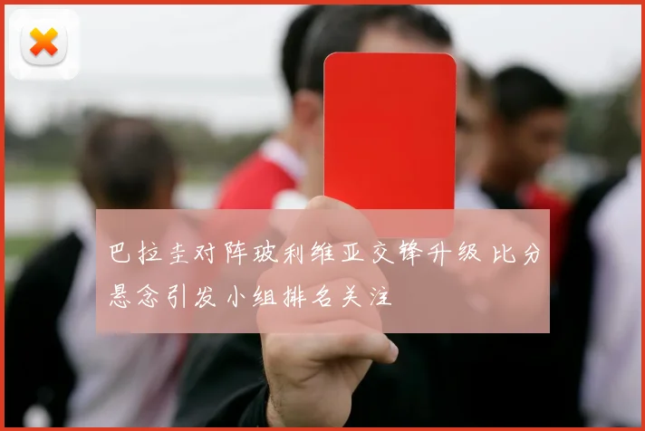 巴拉圭对阵玻利维亚交锋升级 比分悬念引发小组排名关注