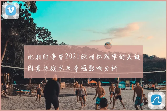 比利时争夺2021欧洲杯冠军的关键因素与战术及夺冠影响分析