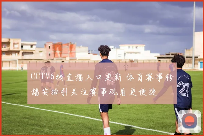 CCTV6线直播入口更新 体育赛事转播安排引关注赛事观看更便捷