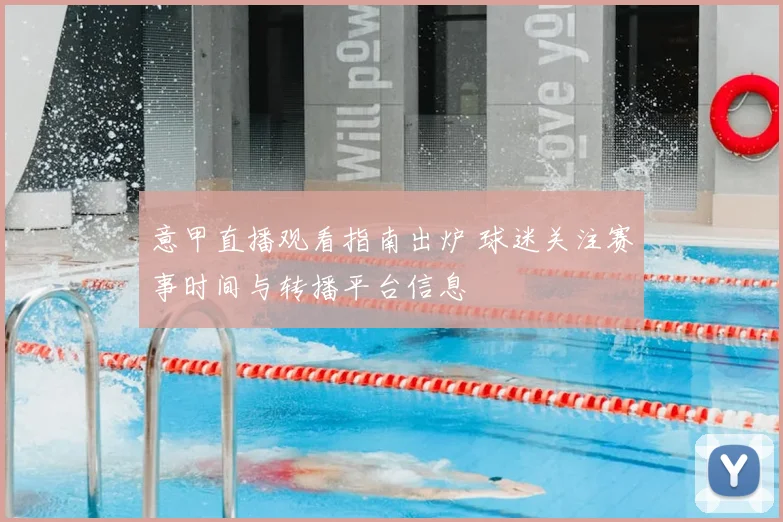 意甲直播观看指南出炉 球迷关注赛事时间与转播平台信息