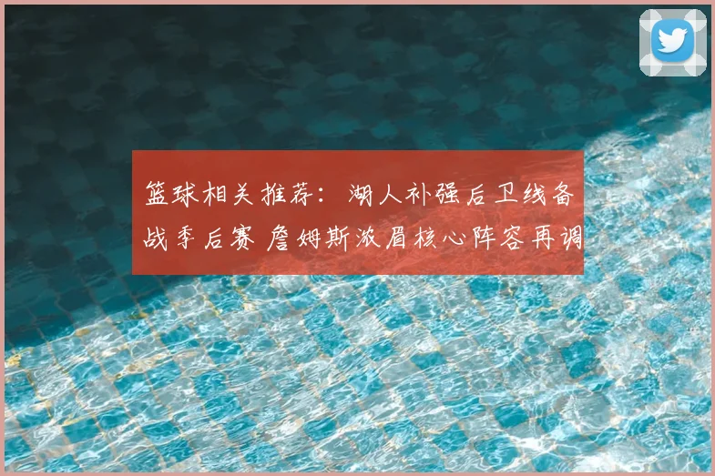 篮球相关推荐：湖人补强后卫线备战季后赛 詹姆斯浓眉核心阵容再调整