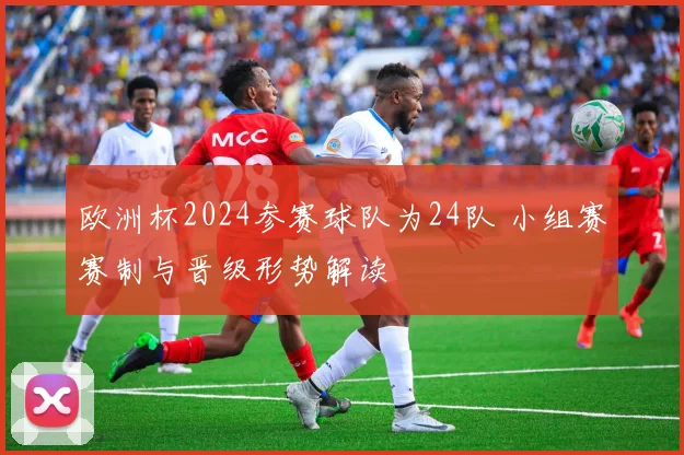 欧洲杯2024参赛球队为24队 小组赛赛制与晋级形势解读