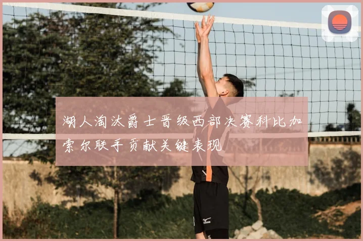 湖人淘汰爵士晋级西部决赛科比加索尔联手贡献关键表现