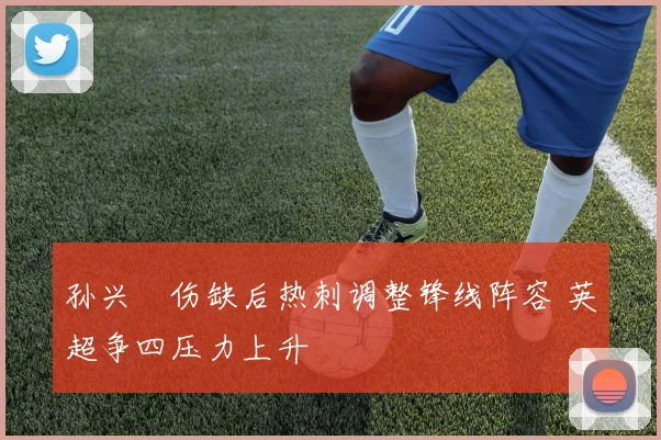 孙兴慜伤缺后热刺调整锋线阵容 英超争四压力上升