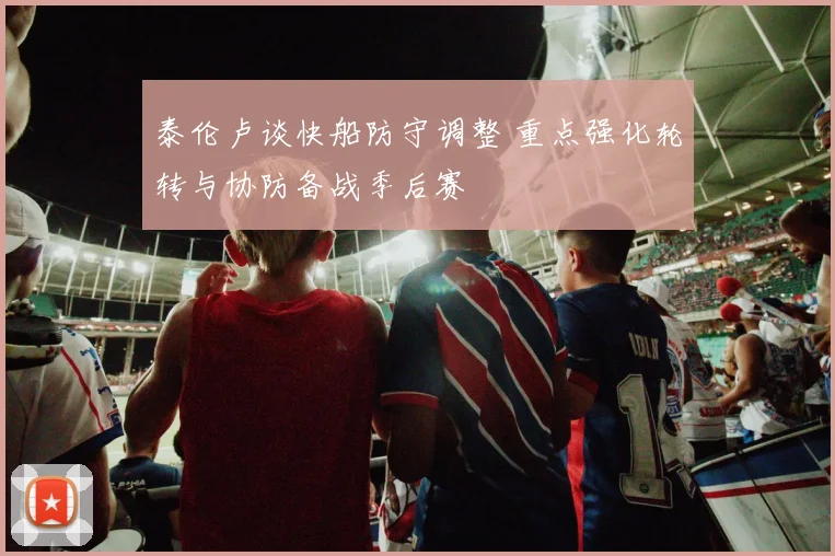 泰伦卢谈快船防守调整 重点强化轮转与协防备战季后赛