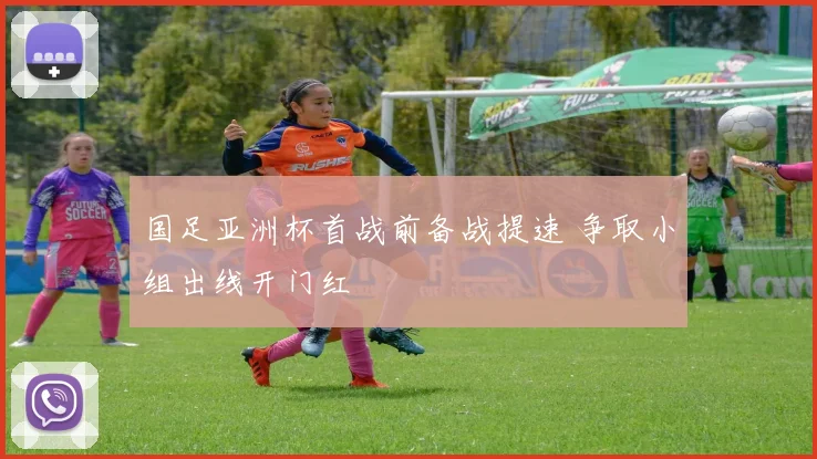 国足亚洲杯首战前备战提速 争取小组出线开门红