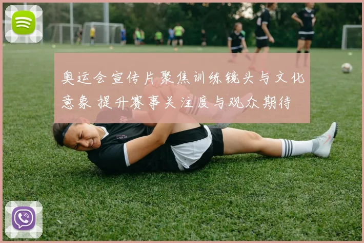 奥运会宣传片聚焦训练镜头与文化意象 提升赛事关注度与观众期待