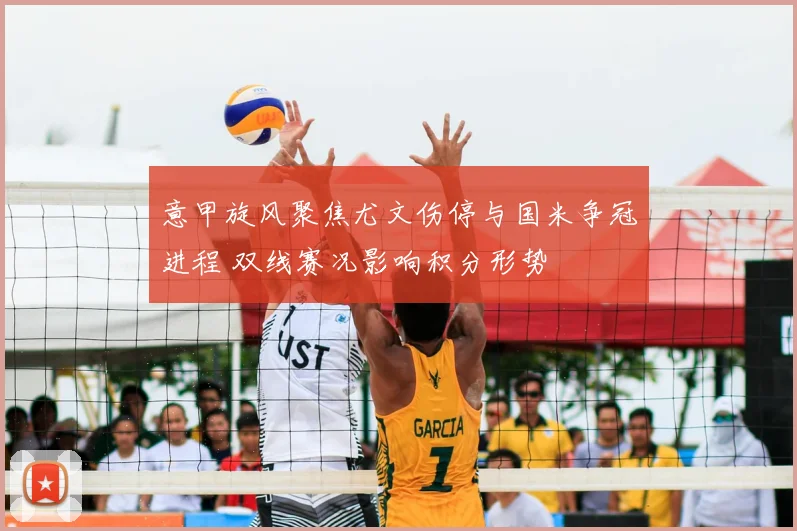 意甲旋风聚焦尤文伤停与国米争冠进程 双线赛况影响积分形势