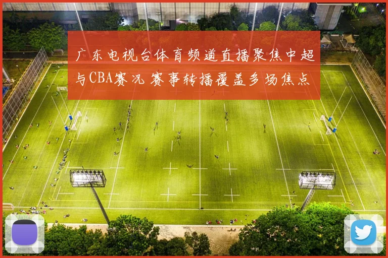 广东电视台体育频道直播聚焦中超与CBA赛况 赛事转播覆盖多场焦点对决