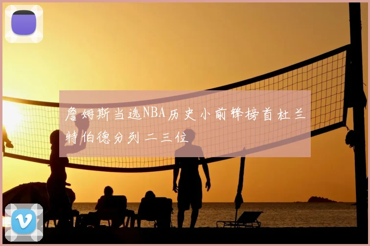 詹姆斯当选NBA历史小前锋榜首杜兰特伯德分列二三位