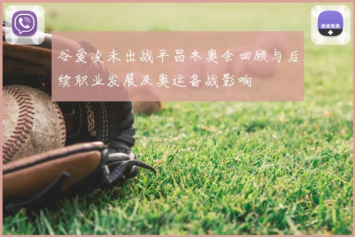 谷爱凌未出战平昌冬奥会回顾与后续职业发展及奥运备战影响