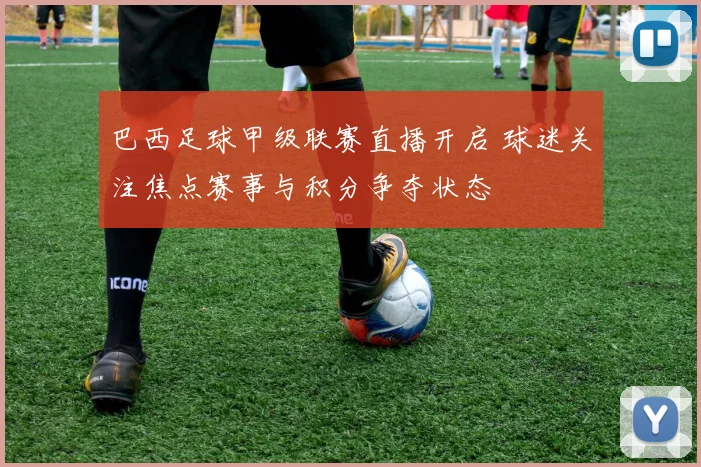 巴西足球甲级联赛直播开启 球迷关注焦点赛事与积分争夺状态